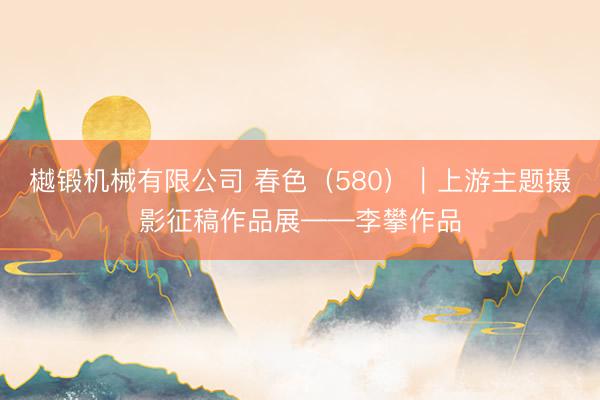樾锻机械有限公司 春色（580）｜上游主题摄影征稿作品展——李攀作品
