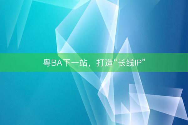 粤BA下一站，打造“长线IP”