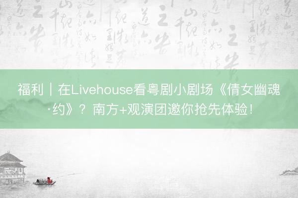 福利｜在Livehouse看粤剧小剧场《倩女幽魂·约》？南方+观演团邀你抢先体验！