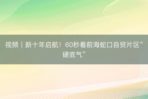 视频｜新十年启航！60秒看前海蛇口自贸片区“硬底气”