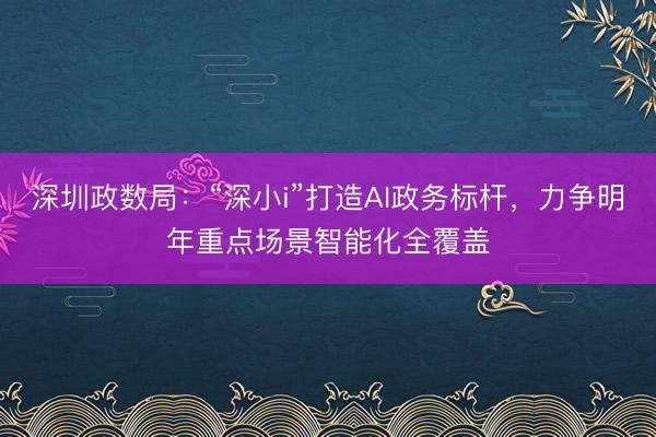 深圳政数局：“深小i”打造AI政务标杆，力争明年重点场景智能化全覆盖