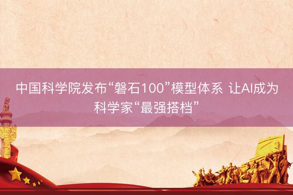 中国科学院发布“磐石100”模型体系 让AI成为科学家“最强搭档”