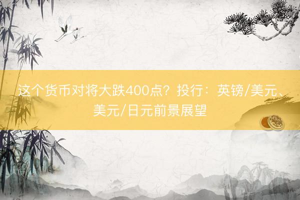 这个货币对将大跌400点？投行：英镑/美元、美元/日元前景展望