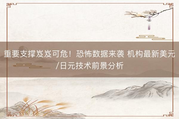 重要支撑岌岌可危！恐怖数据来袭 机构最新美元/日元技术前景分析