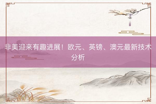 非美迎来有趣进展！欧元、英镑、澳元最新技术分析