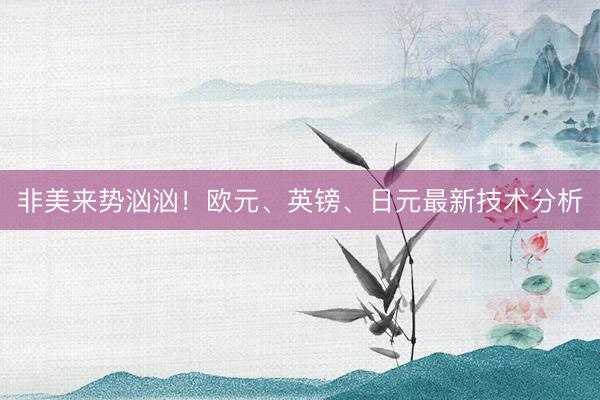 非美来势汹汹！欧元、英镑、日元最新技术分析
