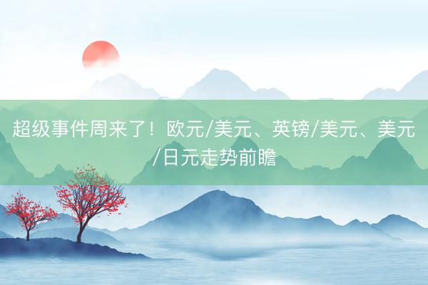 超级事件周来了！欧元/美元、英镑/美元、美元/日元走势前瞻