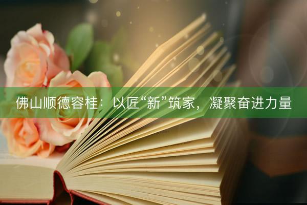 佛山顺德容桂：以匠“新”筑家，凝聚奋进力量