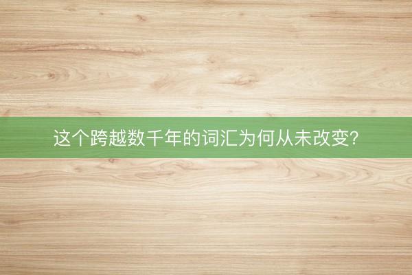 这个跨越数千年的词汇为何从未改变？