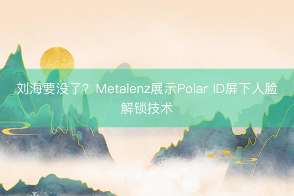 刘海要没了？Metalenz展示Polar ID屏下人脸解锁技术