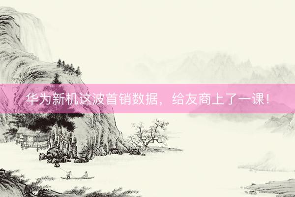 华为新机这波首销数据，给友商上了一课！