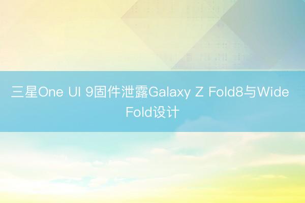 三星One UI 9固件泄露Galaxy Z Fold8与Wide Fold设计