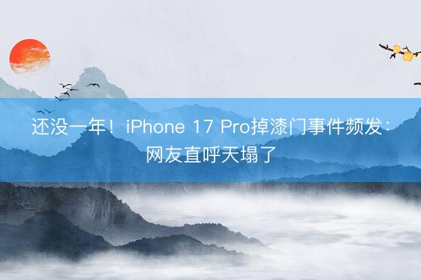 还没一年！iPhone 17 Pro掉漆门事件频发：网友直呼天塌了