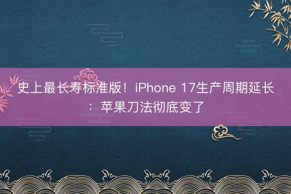 史上最长寿标准版！iPhone 17生产周期延长：苹果刀法彻底变了