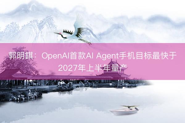 郭明錤：OpenAI首款AI Agent手机目标最快于2027年上半年量产