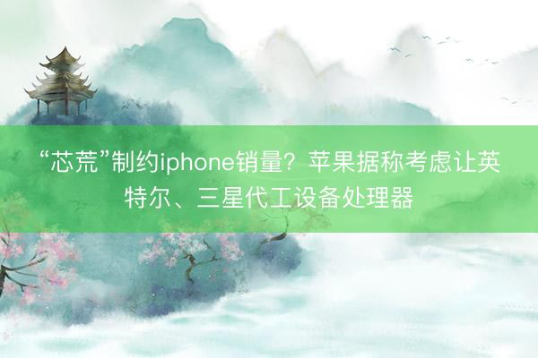 “芯荒”制约iphone销量？苹果据称考虑让英特尔、三星代工设备处理器