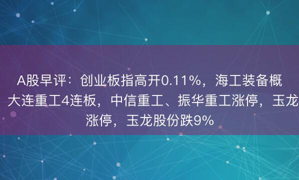 A股早评：创业板指高开0.11%，海工装备概念再活跃，大连重工4连板，中信重工、振华重工涨停，玉龙股份跌9%
