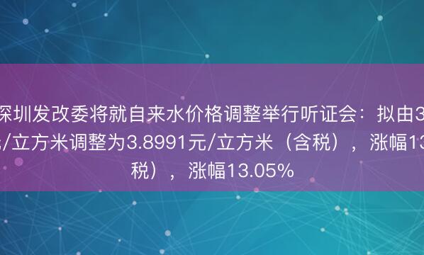 深圳发改委将就自来水价格调整举行听证会：拟由3.449元/立方米调整为3.8991元/立方米（含税），涨幅13.05%