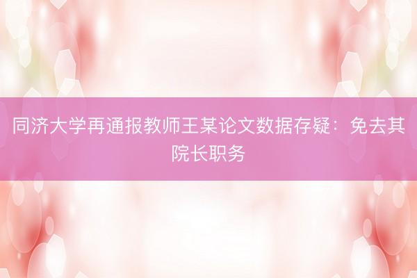 同济大学再通报教师王某论文数据存疑：免去其院长职务