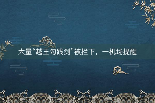 大量“越王勾践剑”被拦下，一机场提醒