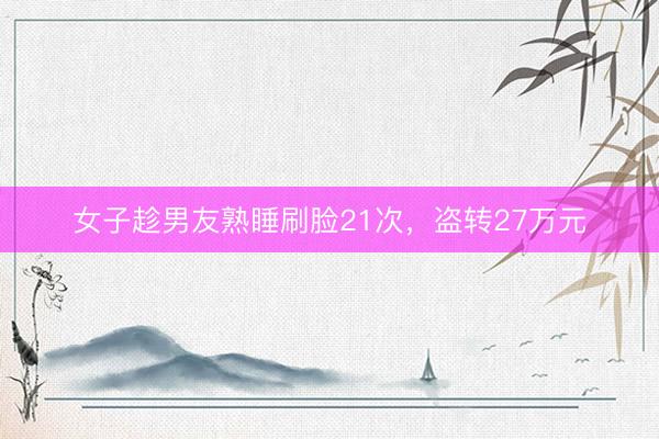 女子趁男友熟睡刷脸21次，盗转27万元