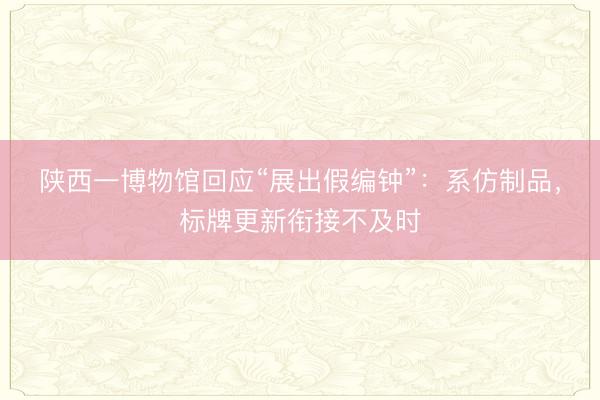陕西一博物馆回应“展出假编钟”：系仿制品，标牌更新衔接不及时