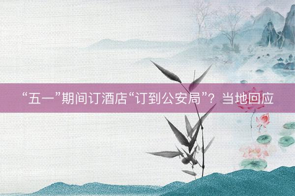 “五一”期间订酒店“订到公安局”？当地回应