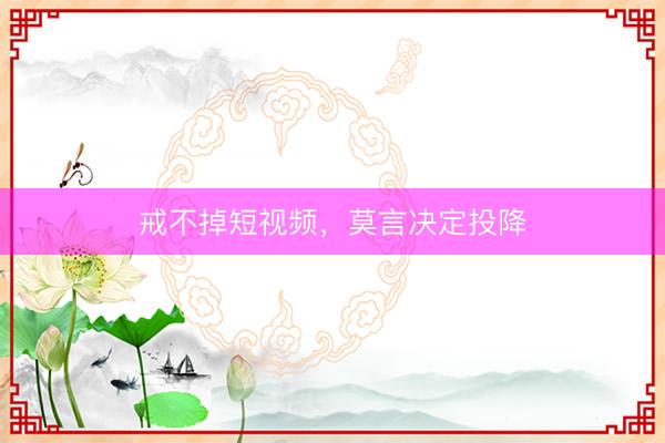 戒不掉短视频，莫言决定投降