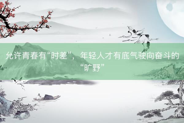 允许青春有“时差”，年轻人才有底气驶向奋斗的“旷野”