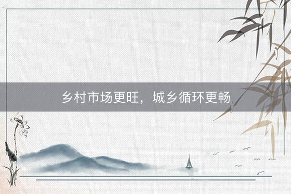 乡村市场更旺，城乡循环更畅