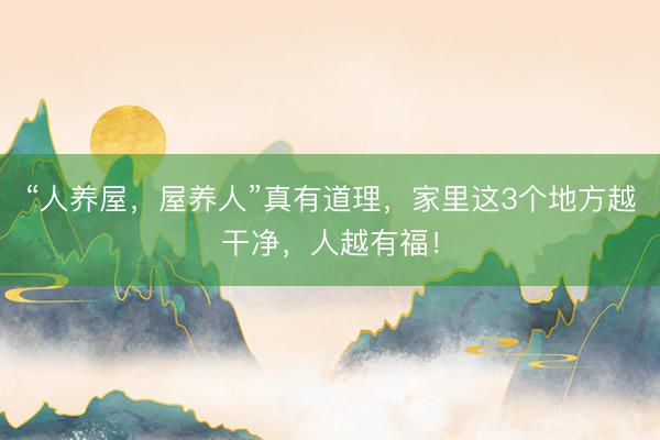 “人养屋，屋养人”真有道理，家里这3个地方越干净，人越有福！