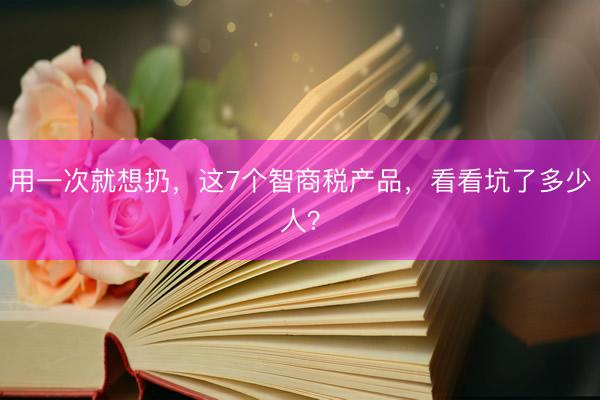 用一次就想扔，这7个智商税产品，看看坑了多少人？