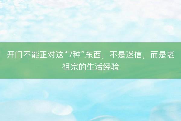 开门不能正对这“7种”东西，不是迷信，而是老祖宗的生活经验