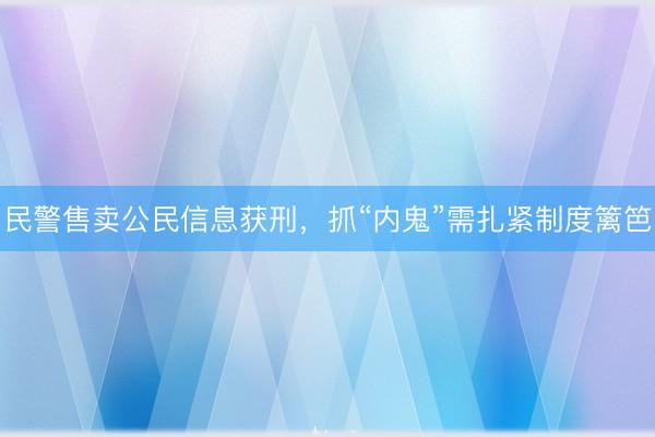 民警售卖公民信息获刑，抓“内鬼”需扎紧制度篱笆
