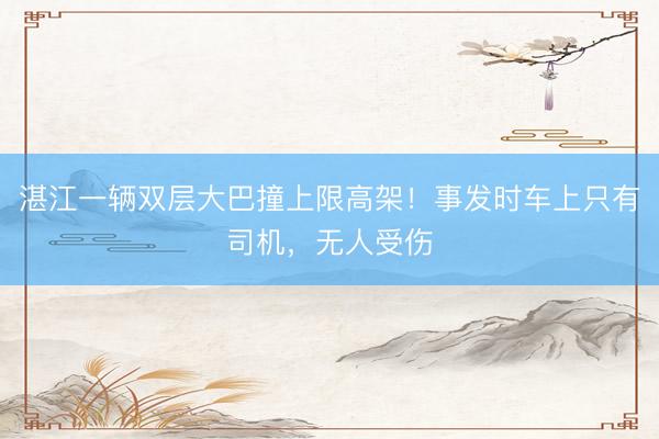 湛江一辆双层大巴撞上限高架！事发时车上只有司机，无人受伤