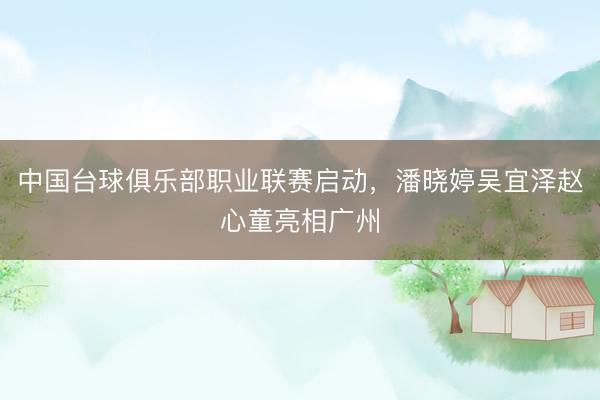 中国台球俱乐部职业联赛启动，潘晓婷吴宜泽赵心童亮相广州