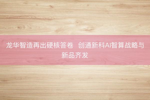 龙华智造再出硬核答卷  创通新科AI智算战略与新品齐发