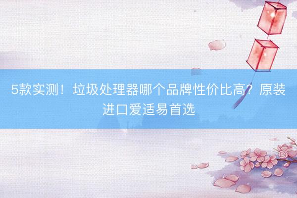 5款实测！垃圾处理器哪个品牌性价比高？原装进口爱适易首选
