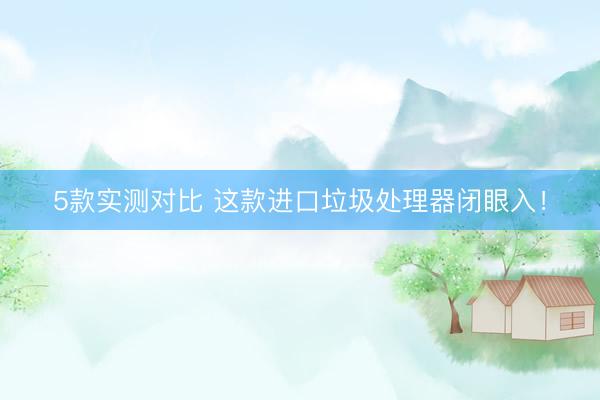 5款实测对比 这款进口垃圾处理器闭眼入！