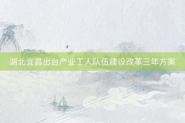 湖北宜昌出台产业工人队伍建设改革三年方案