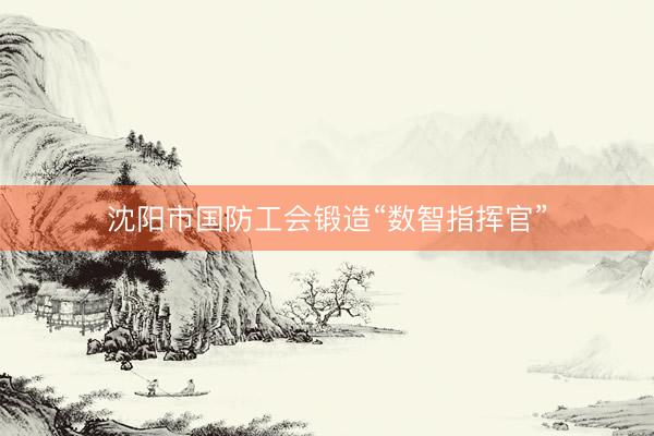 沈阳市国防工会锻造“数智指挥官”