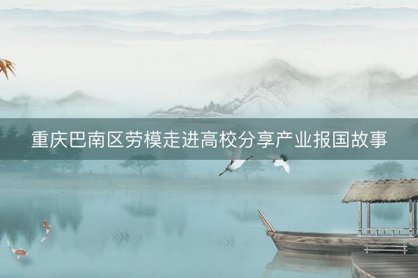 重庆巴南区劳模走进高校分享产业报国故事
