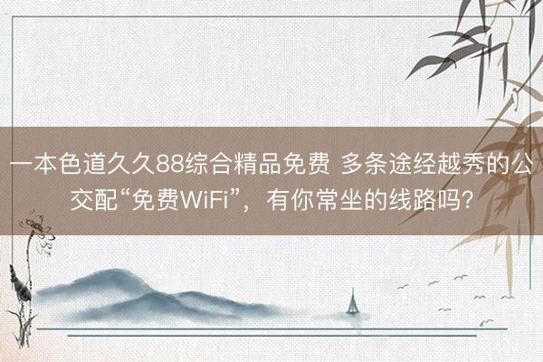 一本色道久久88综合精品免费 多条途经越秀的公交配“免费WiFi”，有你常坐的线路吗？