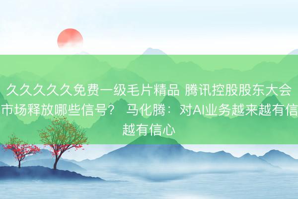 久久久久久免费一级毛片精品 腾讯控股股东大会向市场释放哪些信号？ 马化腾：对AI业务越来越有信心