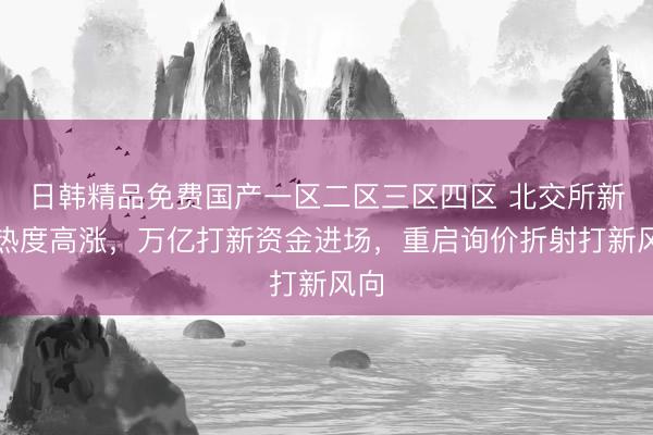 日韩精品免费国产一区二区三区四区 北交所新股热度高涨，万亿打新资金进场，重启询价折射打新风向