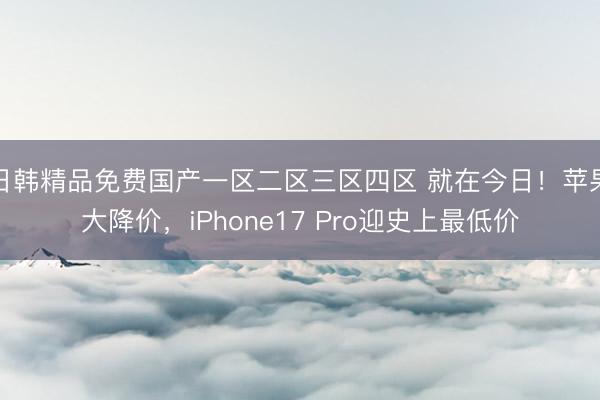 日韩精品免费国产一区二区三区四区 就在今日！苹果大降价，iPhone17 Pro迎史上最低价