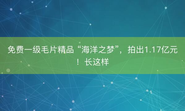 免费一级毛片精品 “海洋之梦”，拍出1.17亿元！长这样