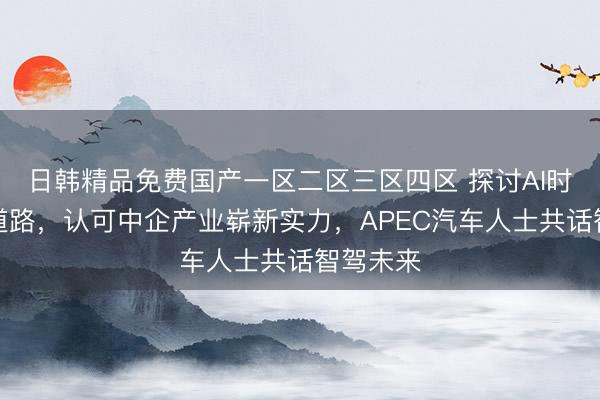 日韩精品免费国产一区二区三区四区 探讨AI时代发展道路，认可中企产业崭新实力，APEC汽车人士共话智驾未来