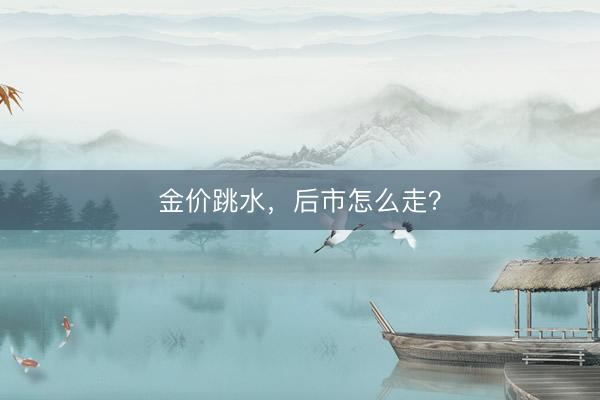 金价跳水，后市怎么走？