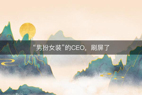 “男扮女装”的CEO，刷屏了